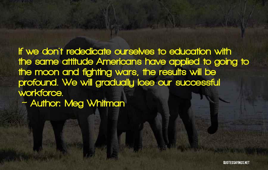 Meg Whitman Quotes: If We Don't Rededicate Ourselves To Education With The Same Attitude Americans Have Applied To Going To The Moon And