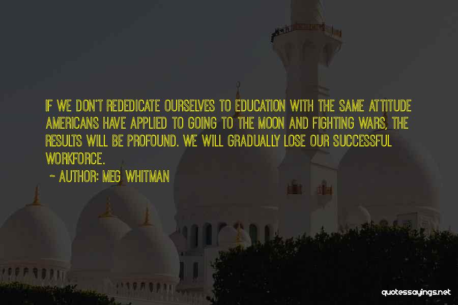 Meg Whitman Quotes: If We Don't Rededicate Ourselves To Education With The Same Attitude Americans Have Applied To Going To The Moon And