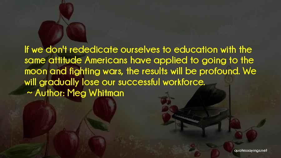 Meg Whitman Quotes: If We Don't Rededicate Ourselves To Education With The Same Attitude Americans Have Applied To Going To The Moon And