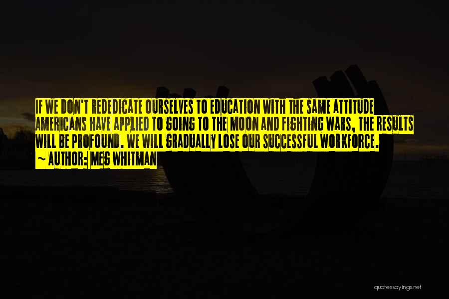 Meg Whitman Quotes: If We Don't Rededicate Ourselves To Education With The Same Attitude Americans Have Applied To Going To The Moon And