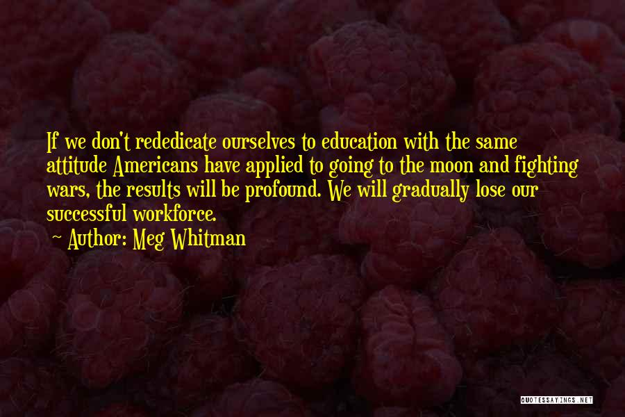 Meg Whitman Quotes: If We Don't Rededicate Ourselves To Education With The Same Attitude Americans Have Applied To Going To The Moon And