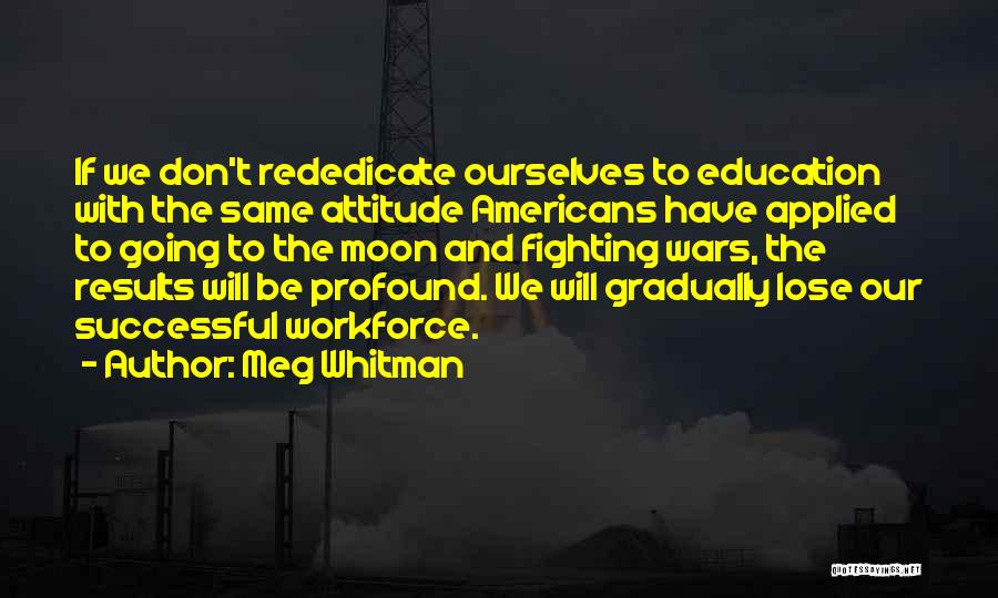 Meg Whitman Quotes: If We Don't Rededicate Ourselves To Education With The Same Attitude Americans Have Applied To Going To The Moon And