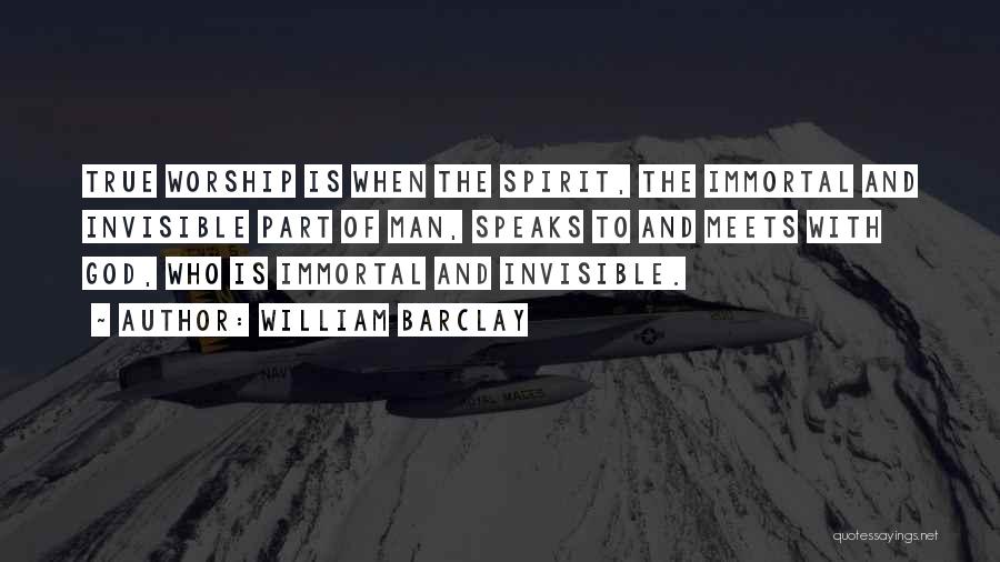 William Barclay Quotes: True Worship Is When The Spirit, The Immortal And Invisible Part Of Man, Speaks To And Meets With God, Who