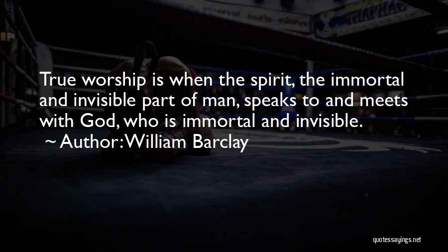 William Barclay Quotes: True Worship Is When The Spirit, The Immortal And Invisible Part Of Man, Speaks To And Meets With God, Who