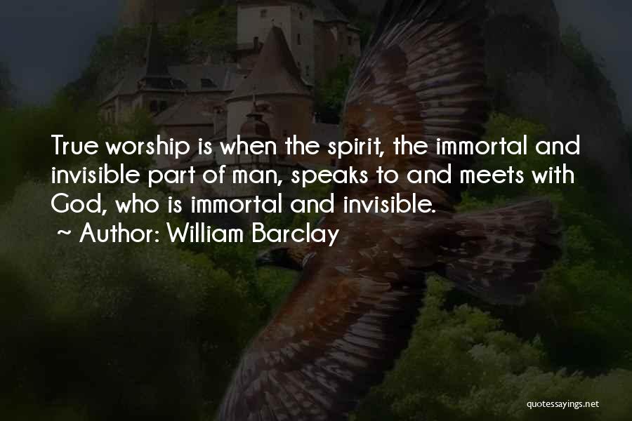 William Barclay Quotes: True Worship Is When The Spirit, The Immortal And Invisible Part Of Man, Speaks To And Meets With God, Who