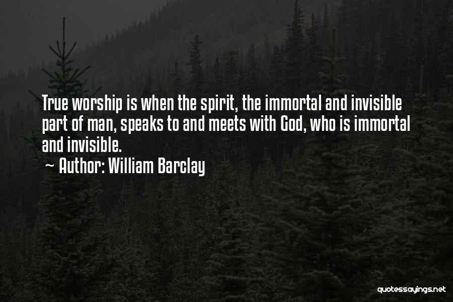 William Barclay Quotes: True Worship Is When The Spirit, The Immortal And Invisible Part Of Man, Speaks To And Meets With God, Who