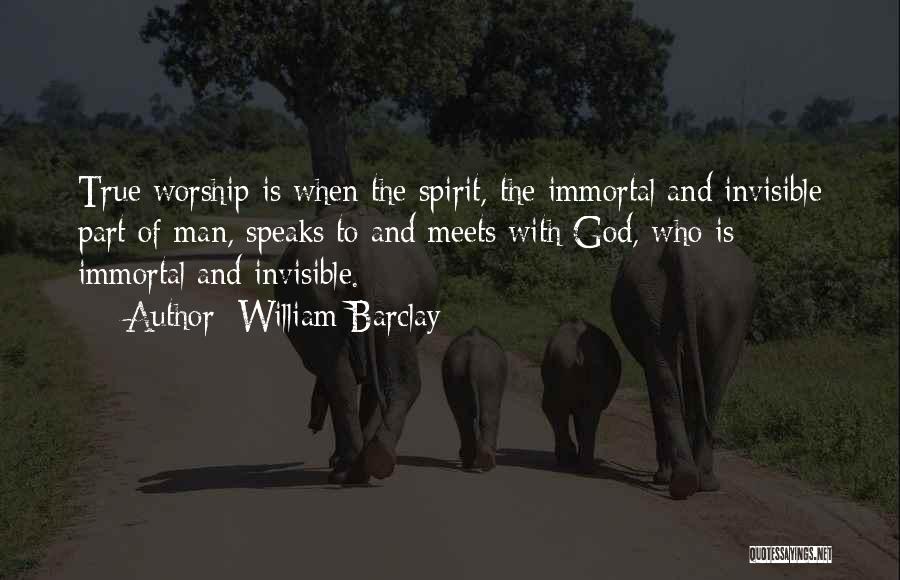 William Barclay Quotes: True Worship Is When The Spirit, The Immortal And Invisible Part Of Man, Speaks To And Meets With God, Who