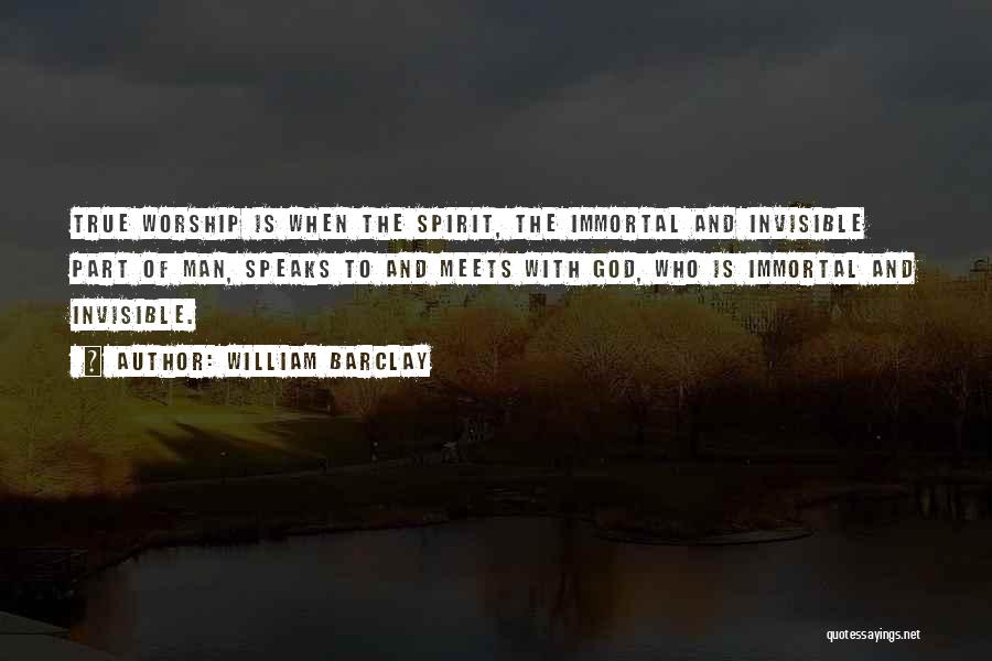 William Barclay Quotes: True Worship Is When The Spirit, The Immortal And Invisible Part Of Man, Speaks To And Meets With God, Who