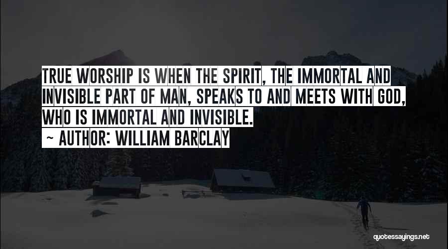 William Barclay Quotes: True Worship Is When The Spirit, The Immortal And Invisible Part Of Man, Speaks To And Meets With God, Who