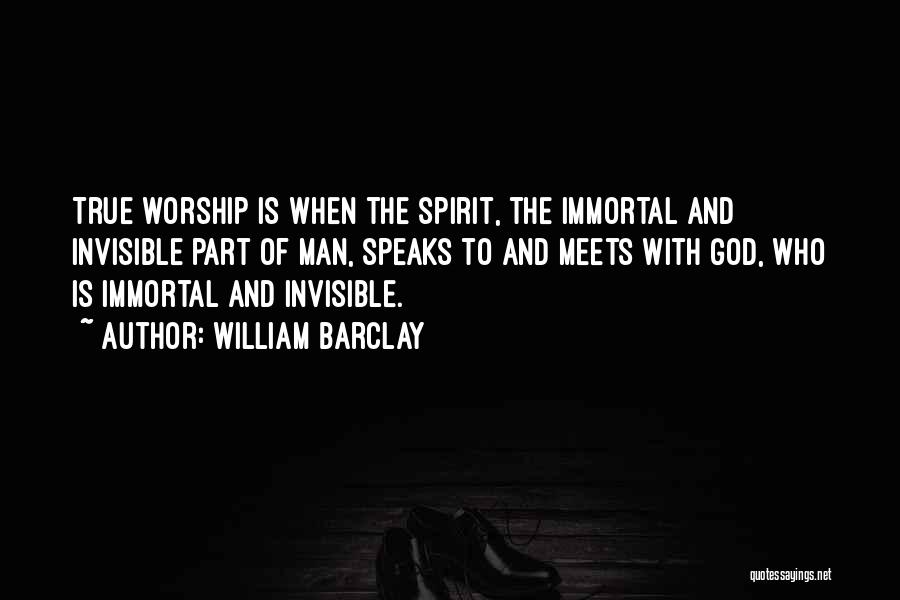 William Barclay Quotes: True Worship Is When The Spirit, The Immortal And Invisible Part Of Man, Speaks To And Meets With God, Who