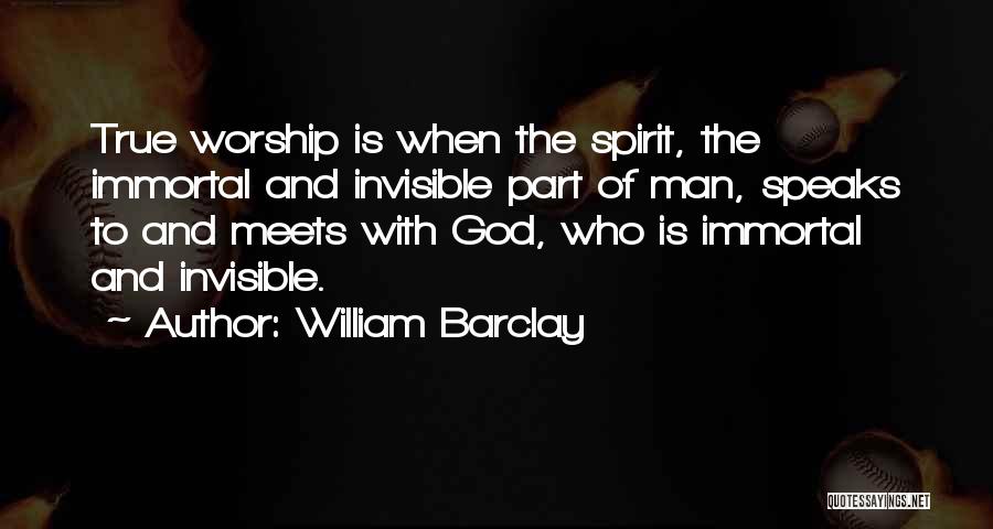 William Barclay Quotes: True Worship Is When The Spirit, The Immortal And Invisible Part Of Man, Speaks To And Meets With God, Who