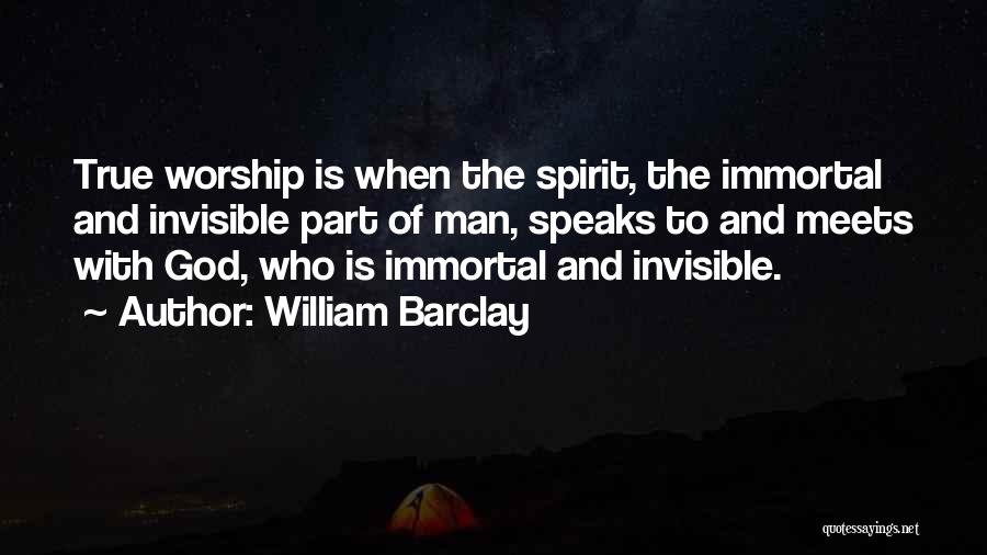 William Barclay Quotes: True Worship Is When The Spirit, The Immortal And Invisible Part Of Man, Speaks To And Meets With God, Who