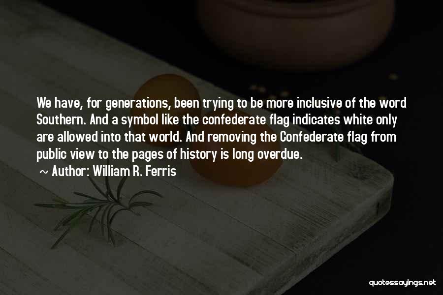 William R. Ferris Quotes: We Have, For Generations, Been Trying To Be More Inclusive Of The Word Southern. And A Symbol Like The Confederate