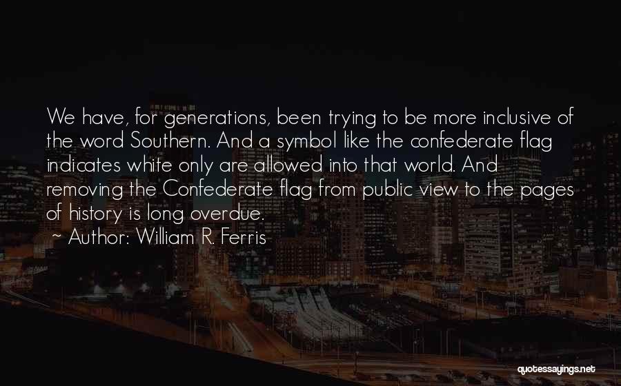 William R. Ferris Quotes: We Have, For Generations, Been Trying To Be More Inclusive Of The Word Southern. And A Symbol Like The Confederate