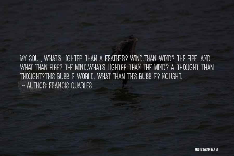 Francis Quarles Quotes: My Soul, What's Lighter Than A Feather? Wind.than Wind? The Fire. And What Than Fire? The Mind.what's Lighter Than The