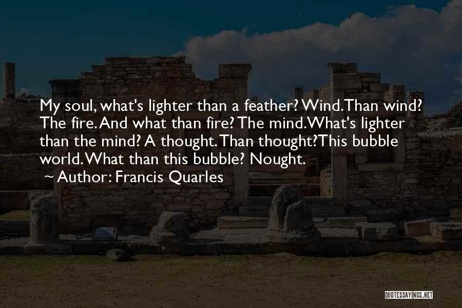 Francis Quarles Quotes: My Soul, What's Lighter Than A Feather? Wind.than Wind? The Fire. And What Than Fire? The Mind.what's Lighter Than The