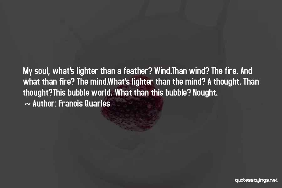 Francis Quarles Quotes: My Soul, What's Lighter Than A Feather? Wind.than Wind? The Fire. And What Than Fire? The Mind.what's Lighter Than The