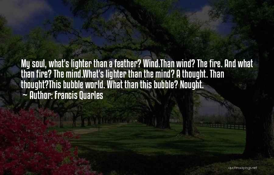 Francis Quarles Quotes: My Soul, What's Lighter Than A Feather? Wind.than Wind? The Fire. And What Than Fire? The Mind.what's Lighter Than The