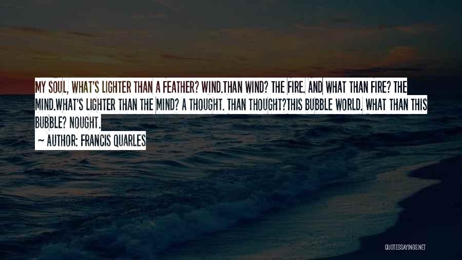 Francis Quarles Quotes: My Soul, What's Lighter Than A Feather? Wind.than Wind? The Fire. And What Than Fire? The Mind.what's Lighter Than The