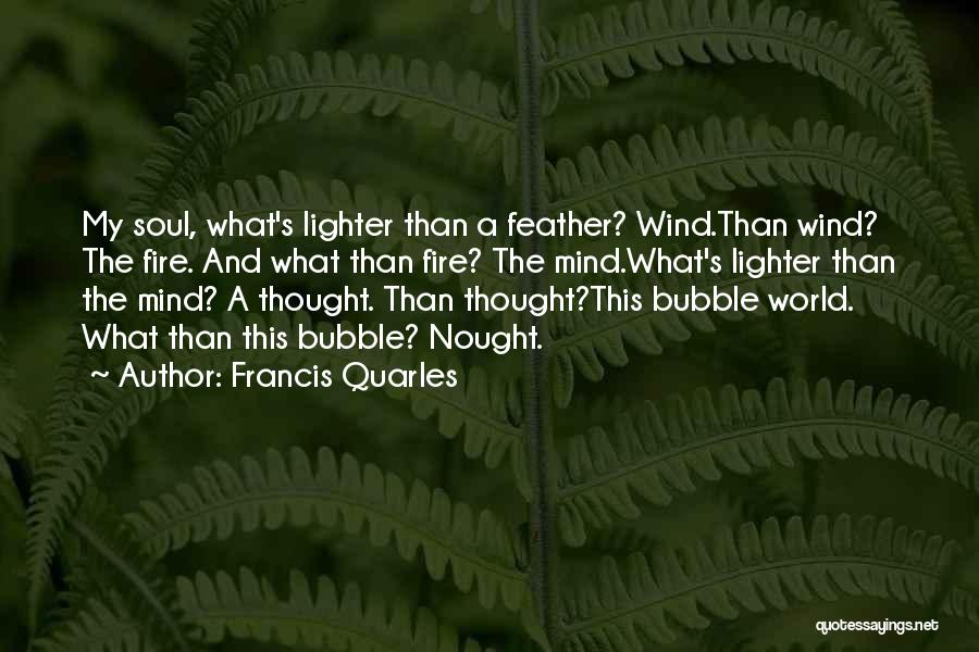 Francis Quarles Quotes: My Soul, What's Lighter Than A Feather? Wind.than Wind? The Fire. And What Than Fire? The Mind.what's Lighter Than The