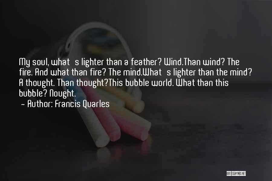 Francis Quarles Quotes: My Soul, What's Lighter Than A Feather? Wind.than Wind? The Fire. And What Than Fire? The Mind.what's Lighter Than The