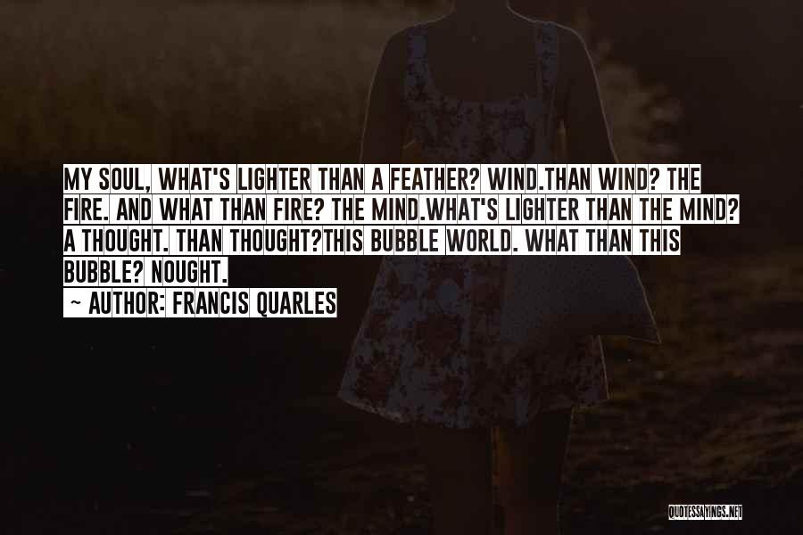 Francis Quarles Quotes: My Soul, What's Lighter Than A Feather? Wind.than Wind? The Fire. And What Than Fire? The Mind.what's Lighter Than The