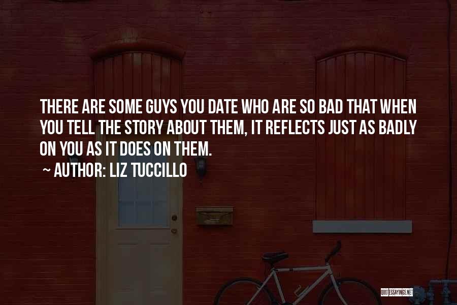 Liz Tuccillo Quotes: There Are Some Guys You Date Who Are So Bad That When You Tell The Story About Them, It Reflects