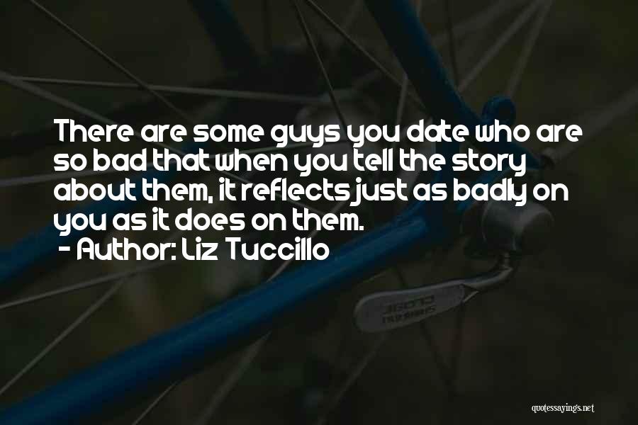 Liz Tuccillo Quotes: There Are Some Guys You Date Who Are So Bad That When You Tell The Story About Them, It Reflects