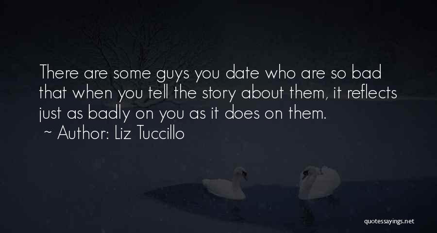 Liz Tuccillo Quotes: There Are Some Guys You Date Who Are So Bad That When You Tell The Story About Them, It Reflects