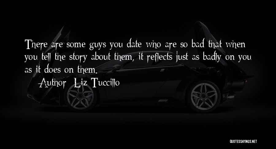 Liz Tuccillo Quotes: There Are Some Guys You Date Who Are So Bad That When You Tell The Story About Them, It Reflects