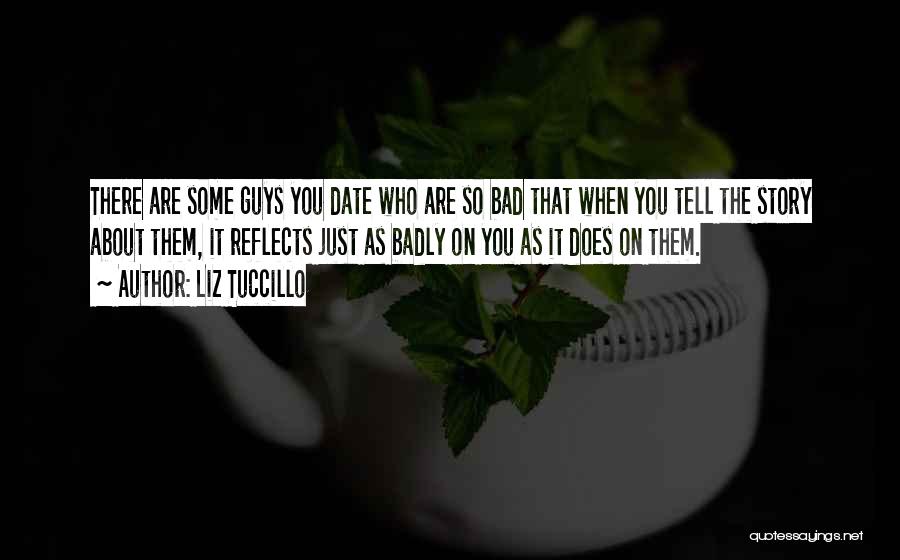 Liz Tuccillo Quotes: There Are Some Guys You Date Who Are So Bad That When You Tell The Story About Them, It Reflects