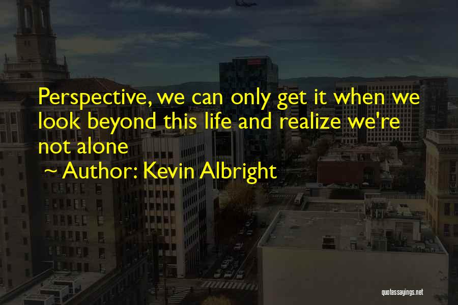 Kevin Albright Quotes: Perspective, We Can Only Get It When We Look Beyond This Life And Realize We're Not Alone