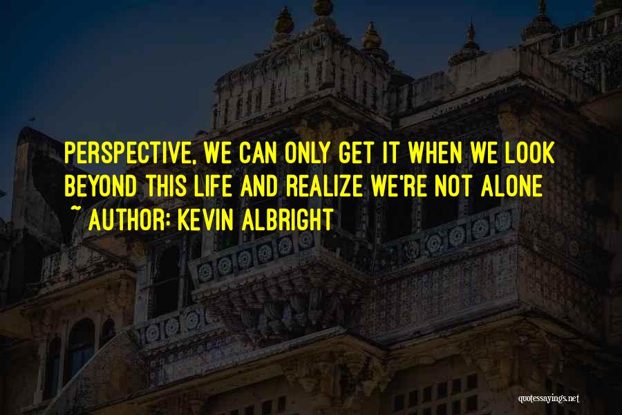 Kevin Albright Quotes: Perspective, We Can Only Get It When We Look Beyond This Life And Realize We're Not Alone