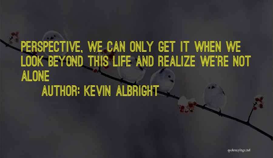 Kevin Albright Quotes: Perspective, We Can Only Get It When We Look Beyond This Life And Realize We're Not Alone