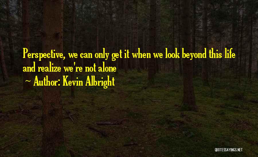 Kevin Albright Quotes: Perspective, We Can Only Get It When We Look Beyond This Life And Realize We're Not Alone