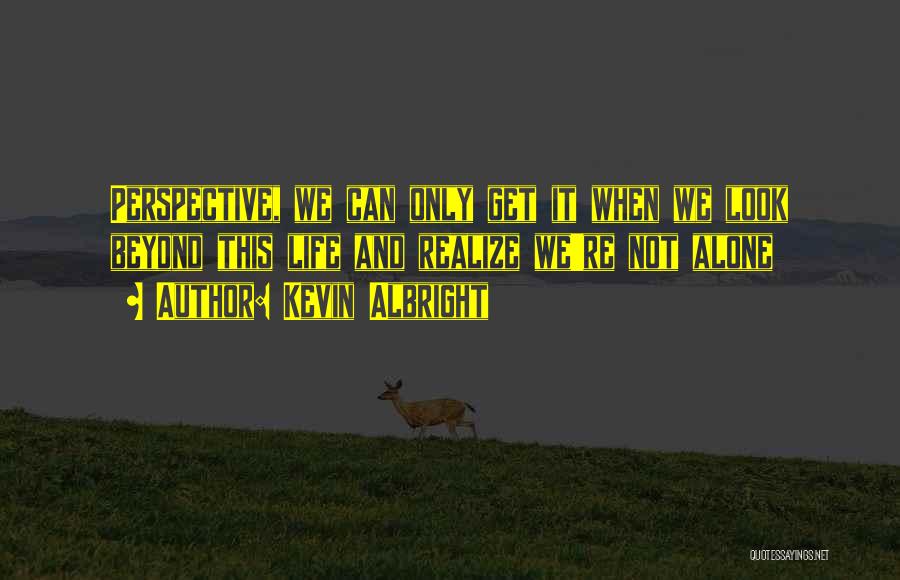 Kevin Albright Quotes: Perspective, We Can Only Get It When We Look Beyond This Life And Realize We're Not Alone