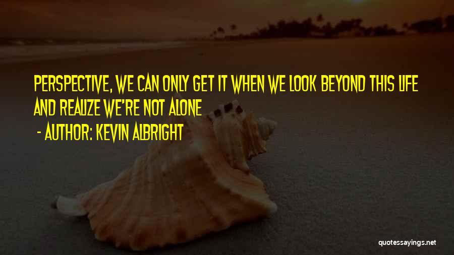 Kevin Albright Quotes: Perspective, We Can Only Get It When We Look Beyond This Life And Realize We're Not Alone