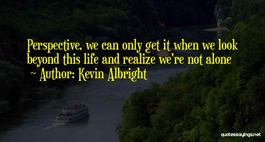 Kevin Albright Quotes: Perspective, We Can Only Get It When We Look Beyond This Life And Realize We're Not Alone