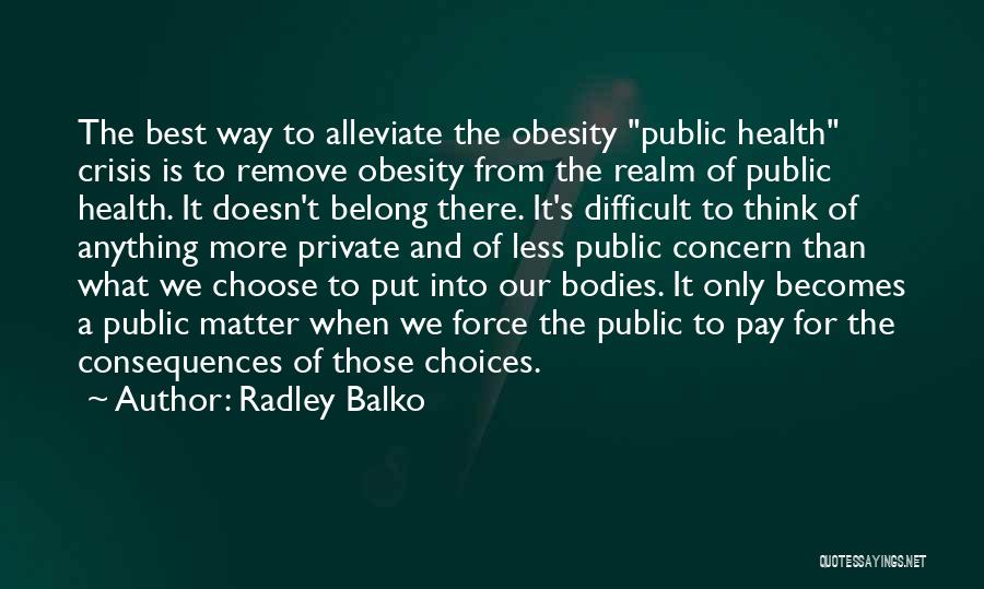 Radley Balko Quotes: The Best Way To Alleviate The Obesity Public Health Crisis Is To Remove Obesity From The Realm Of Public Health.