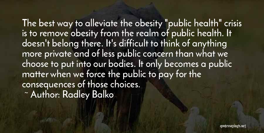 Radley Balko Quotes: The Best Way To Alleviate The Obesity Public Health Crisis Is To Remove Obesity From The Realm Of Public Health.