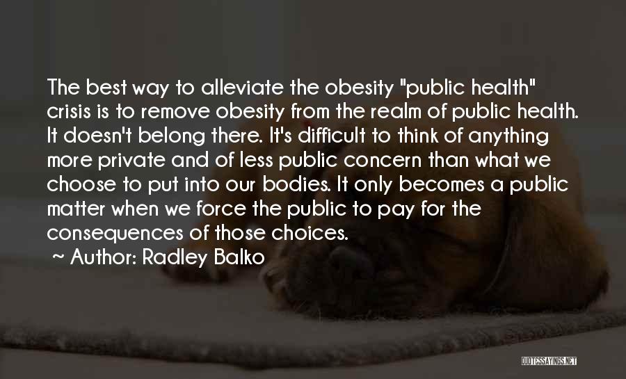 Radley Balko Quotes: The Best Way To Alleviate The Obesity Public Health Crisis Is To Remove Obesity From The Realm Of Public Health.