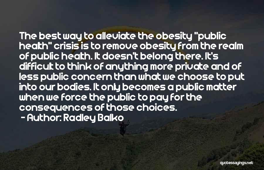 Radley Balko Quotes: The Best Way To Alleviate The Obesity Public Health Crisis Is To Remove Obesity From The Realm Of Public Health.