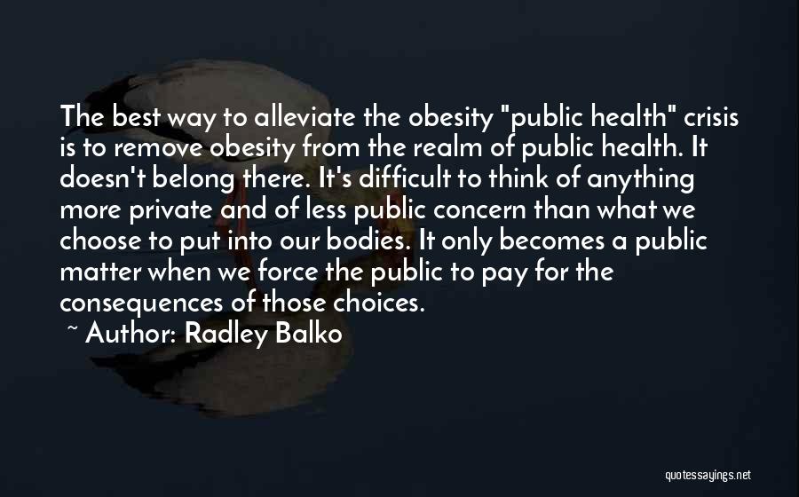 Radley Balko Quotes: The Best Way To Alleviate The Obesity Public Health Crisis Is To Remove Obesity From The Realm Of Public Health.