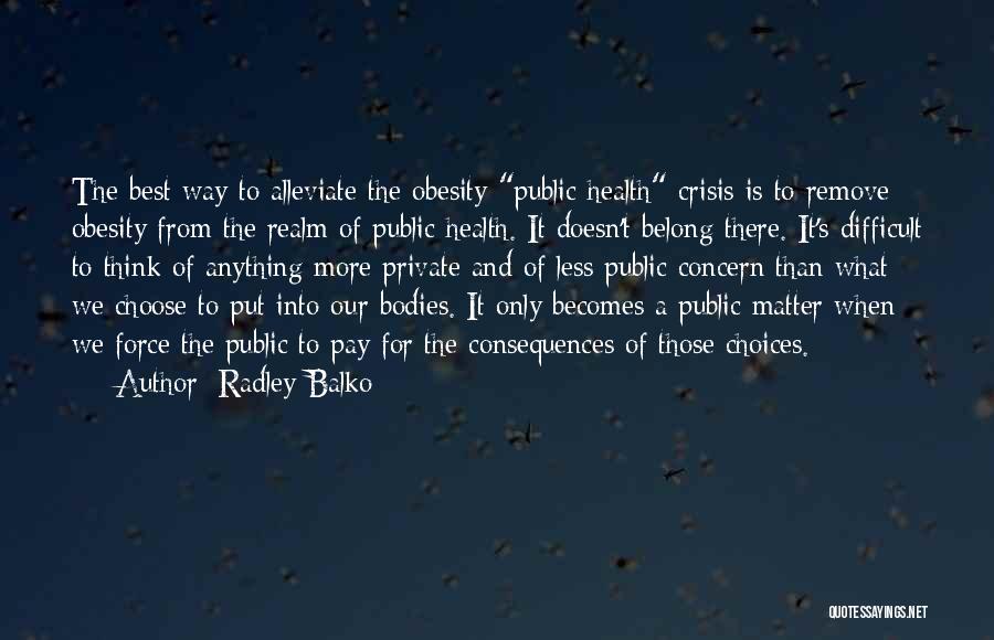 Radley Balko Quotes: The Best Way To Alleviate The Obesity Public Health Crisis Is To Remove Obesity From The Realm Of Public Health.