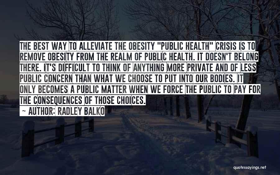 Radley Balko Quotes: The Best Way To Alleviate The Obesity Public Health Crisis Is To Remove Obesity From The Realm Of Public Health.