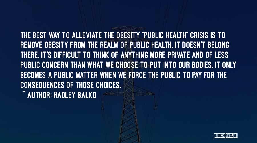 Radley Balko Quotes: The Best Way To Alleviate The Obesity Public Health Crisis Is To Remove Obesity From The Realm Of Public Health.