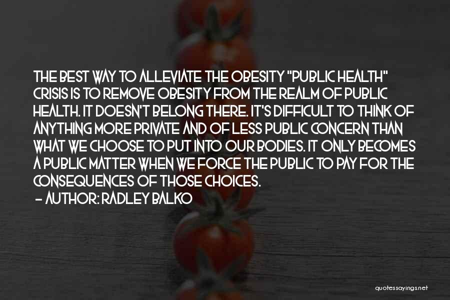 Radley Balko Quotes: The Best Way To Alleviate The Obesity Public Health Crisis Is To Remove Obesity From The Realm Of Public Health.