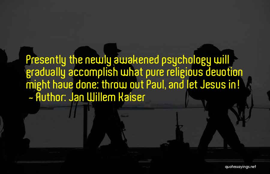 Jan Willem Kaiser Quotes: Presently The Newly Awakened Psychology Will Gradually Accomplish What Pure Religious Devotion Might Have Done: Throw Out Paul, And Let