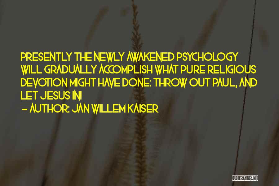 Jan Willem Kaiser Quotes: Presently The Newly Awakened Psychology Will Gradually Accomplish What Pure Religious Devotion Might Have Done: Throw Out Paul, And Let