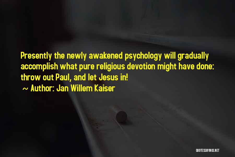 Jan Willem Kaiser Quotes: Presently The Newly Awakened Psychology Will Gradually Accomplish What Pure Religious Devotion Might Have Done: Throw Out Paul, And Let